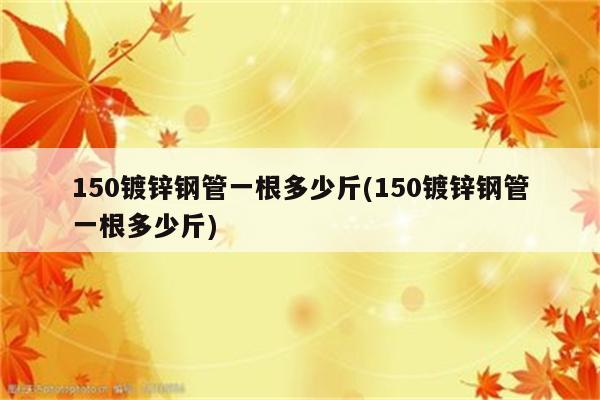 150镀锌钢管一根多少斤(150镀锌钢管一根多少斤)