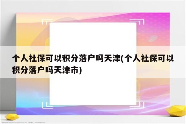 个人社保可以积分落户吗天津(个人社保可以积分落户吗天津市)