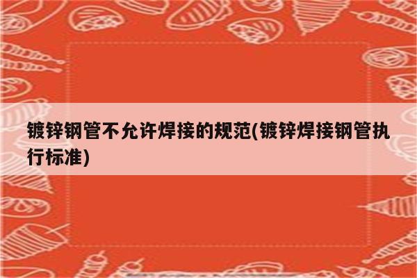 镀锌钢管不允许焊接的规范(镀锌焊接钢管执行标准)