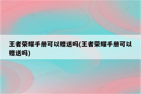 王者荣耀手册可以赠送吗(王者荣耀手册可以赠送吗)