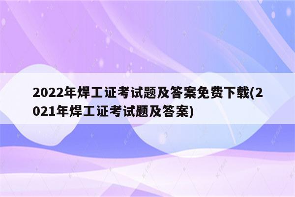 2022年焊工证考试题及答案免费下载(2021年焊工证考试题及答案)