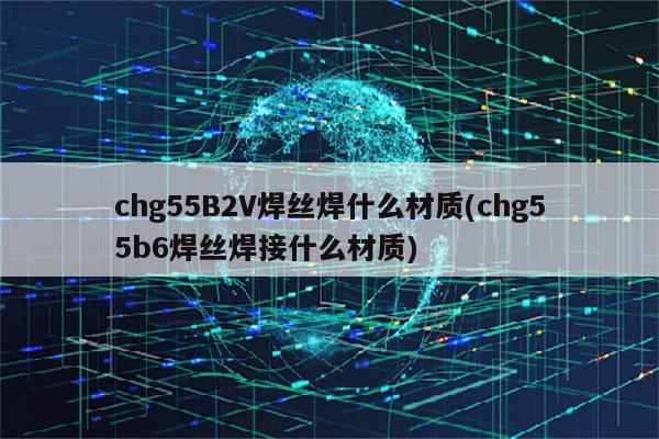 chg55B2V焊丝焊什么材质(chg55b6焊丝焊接什么材质)