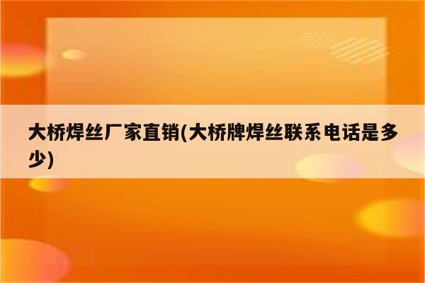 大桥焊丝厂家直销(大桥牌焊丝联系电话是多少)