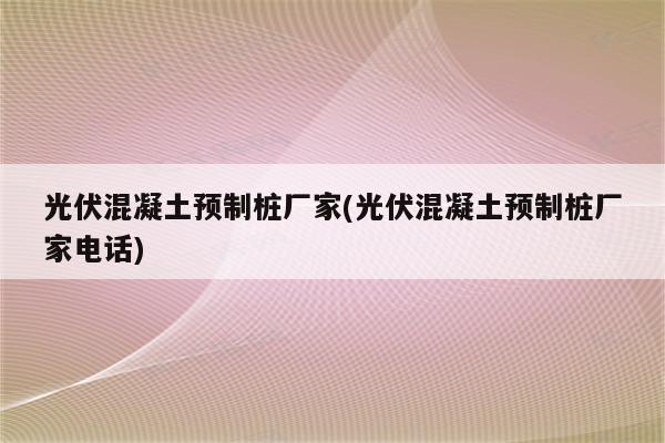 光伏混凝土预制桩厂家(光伏混凝土预制桩厂家电话)