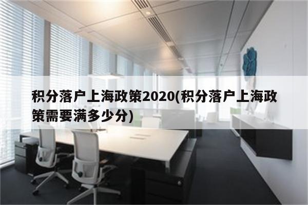 积分落户上海政策2020(积分落户上海政策需要满多少分)