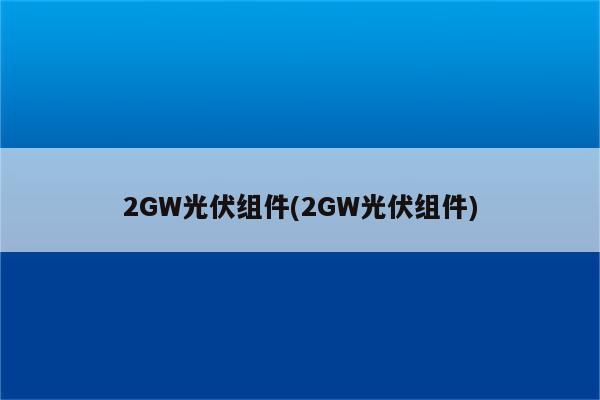 2GW光伏组件(2GW光伏组件)