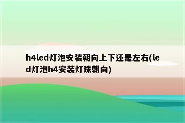 h4led灯泡安装朝向上下还是左右(led灯泡h4安装灯珠朝向)