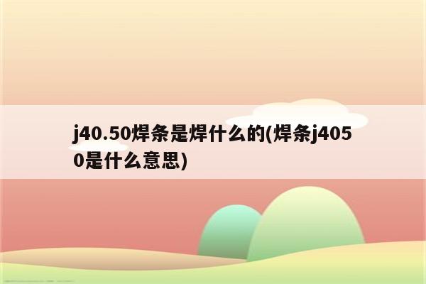 j40.50焊条是焊什么的(焊条j4050是什么意思)