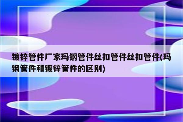 镀锌管件厂家玛钢管件丝扣管件丝扣管件(玛钢管件和镀锌管件的区别)