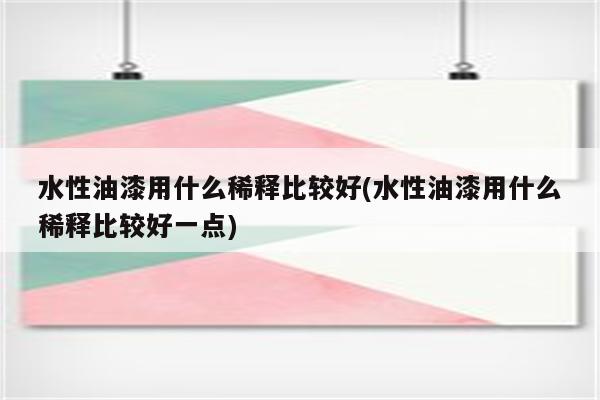 水性油漆用什么稀释比较好(水性油漆用什么稀释比较好一点)