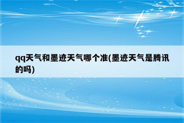 qq天气和墨迹天气哪个准(墨迹天气是腾讯的吗)