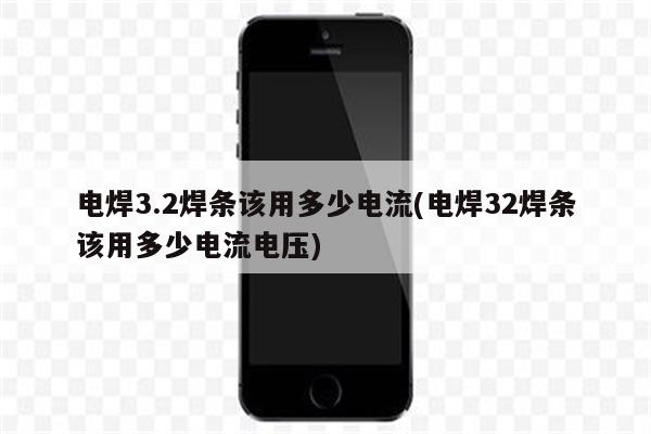 电焊3.2焊条该用多少电流(电焊32焊条该用多少电流电压)