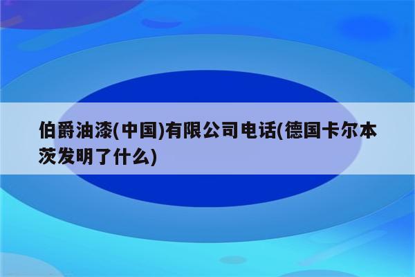 伯爵油漆(中国)有限公司电话(德国卡尔本茨发明了什么)