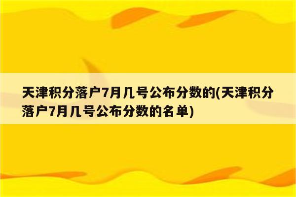 天津积分落户7月几号公布分数的(天津积分落户7月几号公布分数的名单)