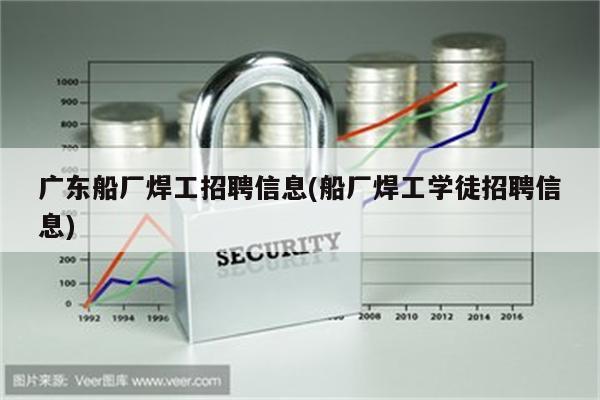 广东船厂焊工招聘信息(船厂焊工学徒招聘信息)