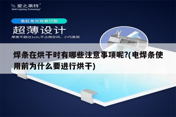 焊条在烘干时有哪些注意事项呢?(电焊条使用前为什么要进行烘干)