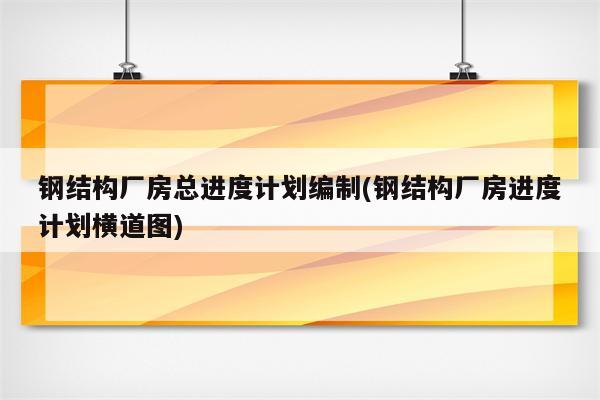 钢结构厂房总进度计划编制(钢结构厂房进度计划横道图)