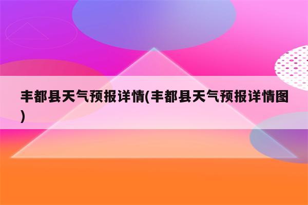 丰都县天气预报详情(丰都县天气预报详情图)