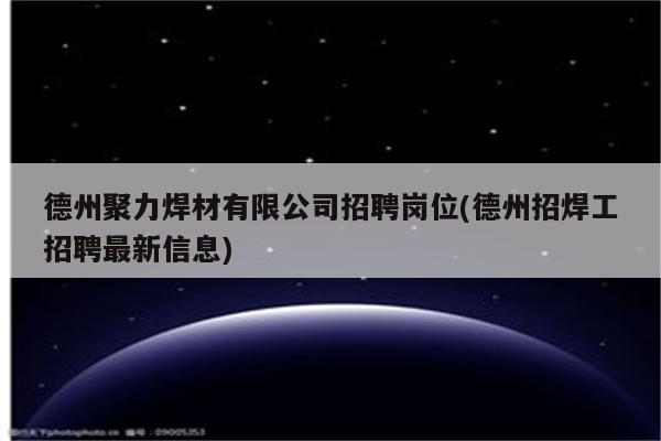 德州聚力焊材有限公司招聘岗位(德州招焊工招聘最新信息)