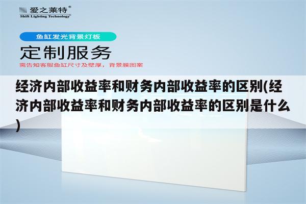 经济内部收益率和财务内部收益率的区别(经济内部收益率和财务内部收益率的区别是什么)