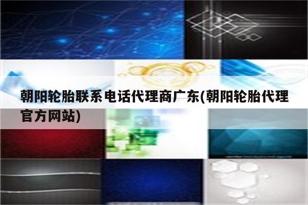 朝阳轮胎联系电话代理商广东(朝阳轮胎代理官方网站)