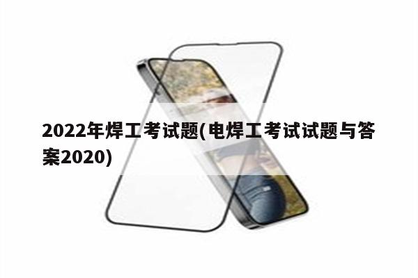 2022年焊工考试题(电焊工考试试题与答案2020)