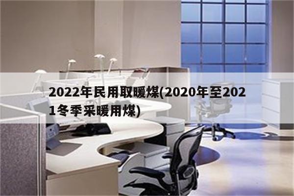 2022年民用取暖煤(2020年至2021冬季采暖用煤)