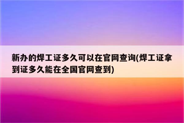 新办的焊工证多久可以在官网查询(焊工证拿到证多久能在全国官网查到)