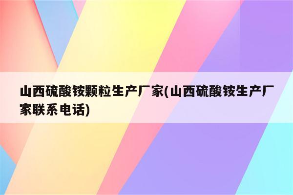 山西硫酸铵颗粒生产厂家(山西硫酸铵生产厂家联系电话)