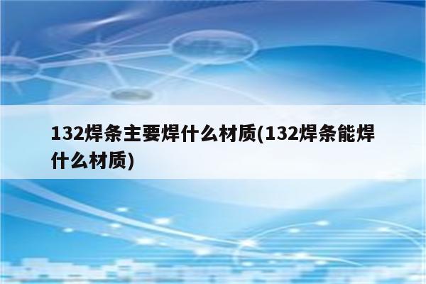 132焊条主要焊什么材质(132焊条能焊什么材质)