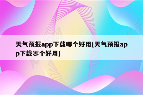 天气预报app下载哪个好用(天气预报app下载哪个好用)