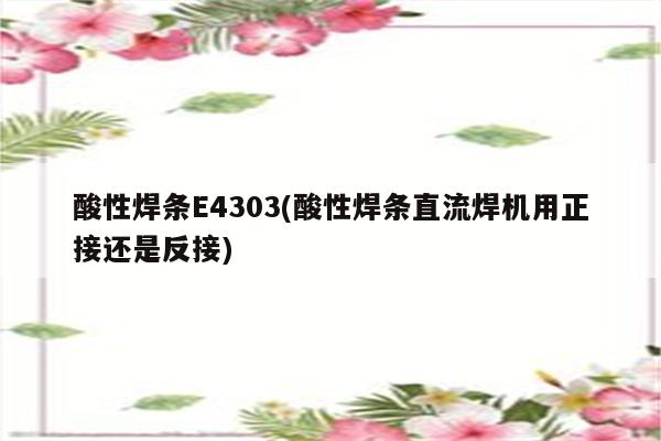 酸性焊条E4303(酸性焊条直流焊机用正接还是反接)