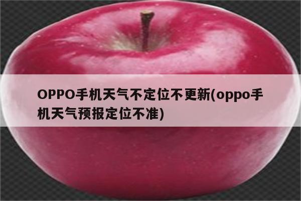 OPPO手机天气不定位不更新(oppo手机天气预报定位不准)