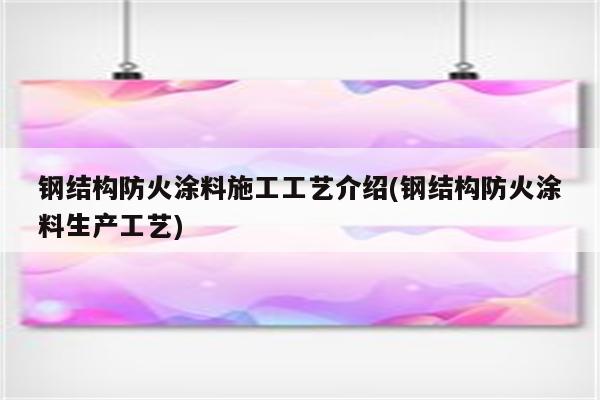 钢结构防火涂料施工工艺介绍(钢结构防火涂料生产工艺)