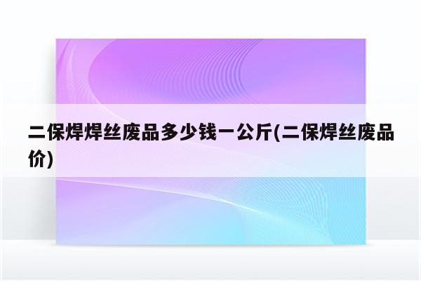 二保焊焊丝废品多少钱一公斤(二保焊丝废品价)