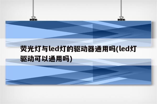 荧光灯与led灯的驱动器通用吗(led灯驱动可以通用吗)