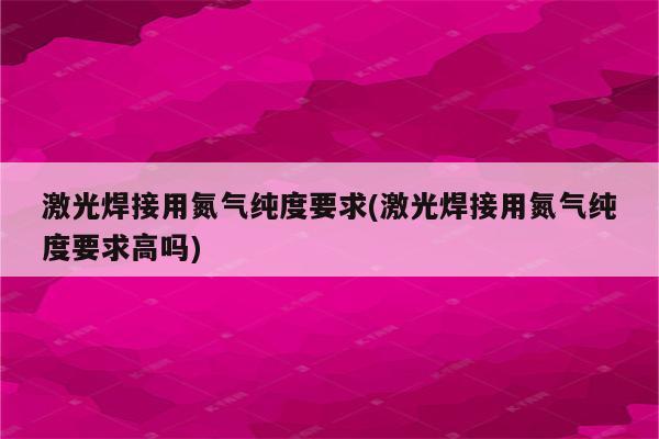 激光焊接用氮气纯度要求(激光焊接用氮气纯度要求高吗)