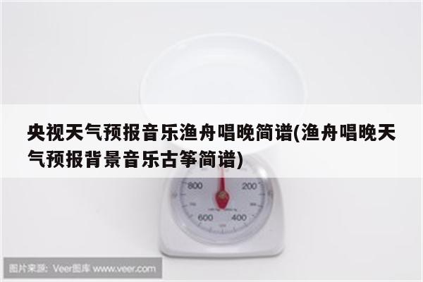 央视天气预报音乐渔舟唱晚简谱(渔舟唱晚天气预报背景音乐古筝简谱)