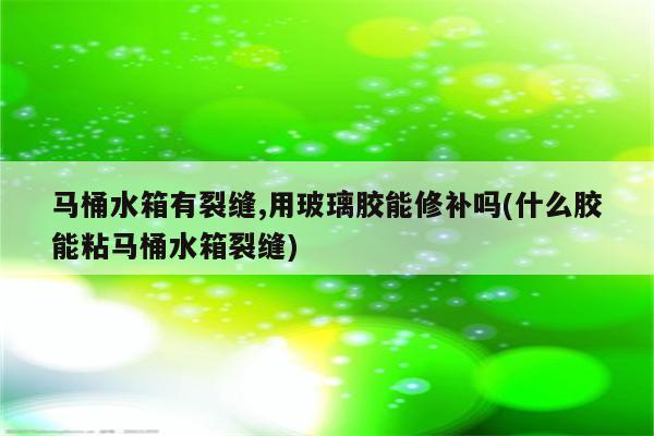 马桶水箱有裂缝,用玻璃胶能修补吗(什么胶能粘马桶水箱裂缝)