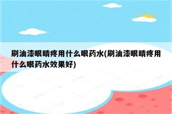 刷油漆眼睛疼用什么眼药水(刷油漆眼睛疼用什么眼药水效果好)