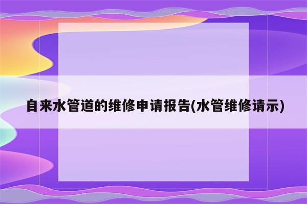 自来水管道的维修申请报告(水管维修请示)