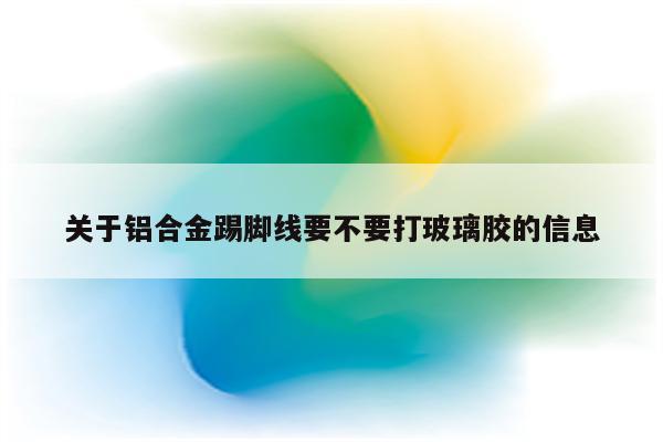 关于铝合金踢脚线要不要打玻璃胶的信息