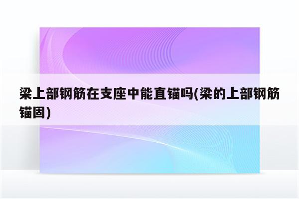 梁上部钢筋在支座中能直锚吗(梁的上部钢筋锚固)