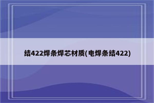 结422焊条焊芯材质(电焊条结422)