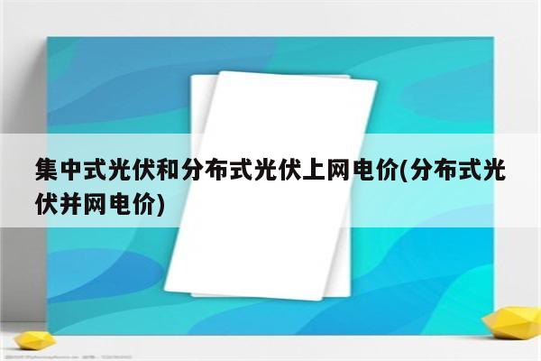 集中式光伏和分布式光伏上网电价(分布式光伏并网电价)