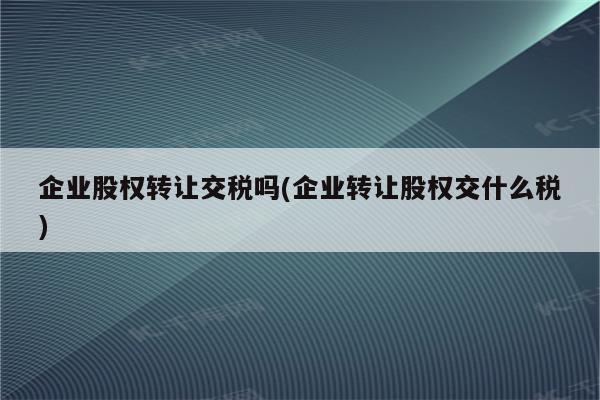 企业股权转让交税吗(企业转让股权交什么税)