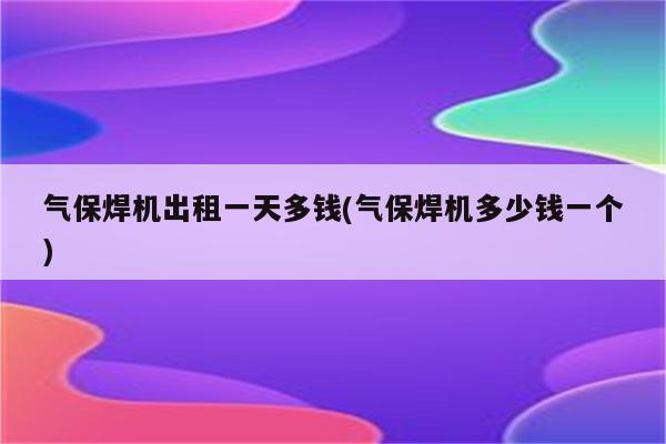 气保焊机出租一天多钱(气保焊机多少钱一个)