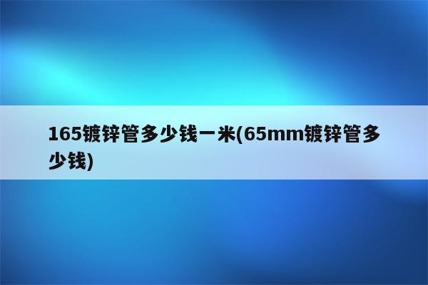 165镀锌管多少钱一米(65mm镀锌管多少钱)