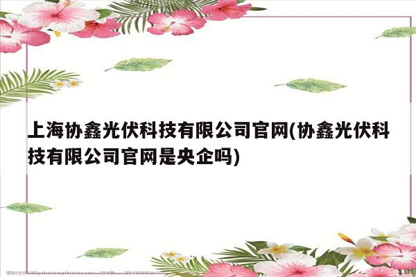 上海协鑫光伏科技有限公司官网(协鑫光伏科技有限公司官网是央企吗)