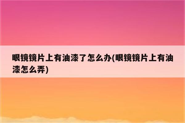 眼镜镜片上有油漆了怎么办(眼镜镜片上有油漆怎么弄)